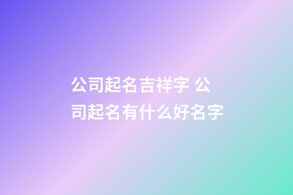 公司起名吉祥字 公司起名有什么好名字
